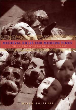 Medieval Roles for Modern Times – Theater and the Battle for the French Republic de Helen Solterer