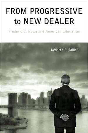 From Progressive to New Dealer – Frederic C. Howe and American Liberalism de Kenneth E. Miller