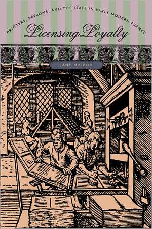 Licensing Loyalty: Printers, Patrons, and the State in Early Modern France de Jane McLeod