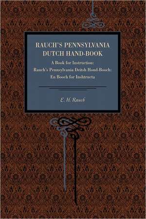 Rauch`s Pennsylvania Dutch Hand–Book – A Book for Instruction: Rauch`s Pennsylvania Deitsh Hond–Booch: En Booch for Inshtructa de E. H. Rauch