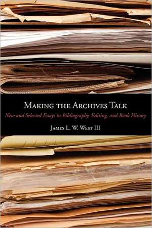 Making the Archives Talk – New and Selected Essays in Bibliography, Editing, and Book History de James L. W. West Iii