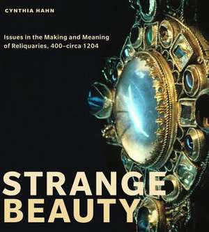 Strange Beauty: Issues in the Making and Meaning of Reliquaries, 400-Circa 1204 de Cynthia Hahn