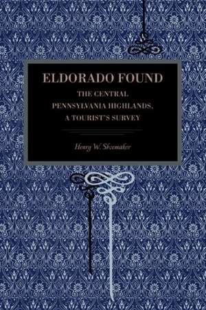 Eldorado Found – The Central Pennsylvania Highlands; A Tourist`s Survey de Henry W. Shoemaker