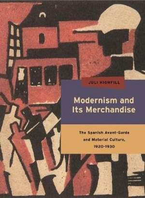 Modernism and Its Merchandise: The Spanish Avant-Garde and Material Culture, 1920-1930 de Juli Highfill