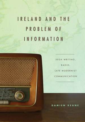 Ireland and the Problem of Information – Irish Writing, Radio, Late Modernist Communication de Damien Keane