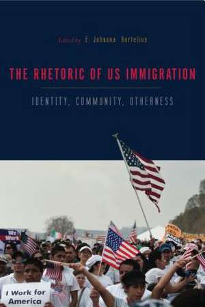 The Rhetorics of US Immigration – Identity, Community, Otherness de E. Johanna Hartelius