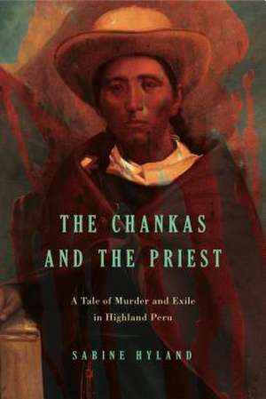 The Chankas and the Priest – A Tale of Murder and Exile in Highland Peru de Sabine Hyland