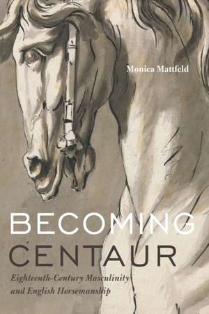 Becoming Centaur – Eighteenth–Century Masculinity and English Horsemanship de Monica Mattfeld