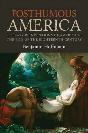 Posthumous America – Literary Reinventions of America at the End of the Eighteenth Century de Benjamin Hoffmann