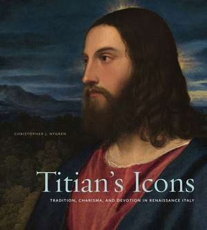 Titian′s Icons – Tradition, Charisma, and Devotion in Renaissance Italy de Christopher J. Nygren