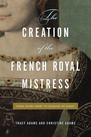 The Creation of the French Royal Mistress – From Agnès Sorel to Madame Du Barry de Tracy Adams