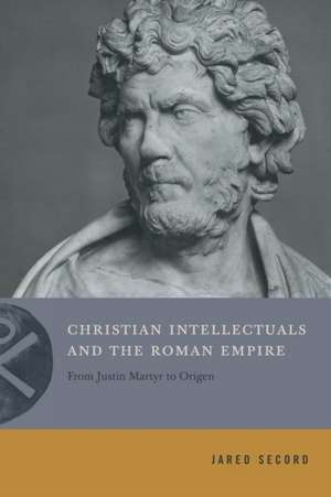 Christian Intellectuals and the Roman Empire – From Justin Martyr to Origen de Jared Secord