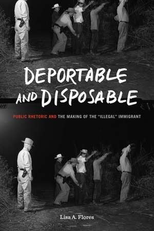 Deportable and Disposable – Public Rhetoric and the Making of the "Illegal" Immigrant de Lisa A. Flores