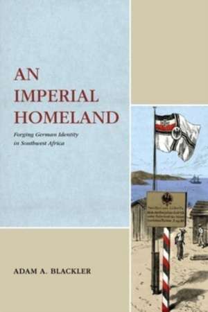 An Imperial Homeland – Forging German Identity in Southwest Africa de Adam A. Blackler