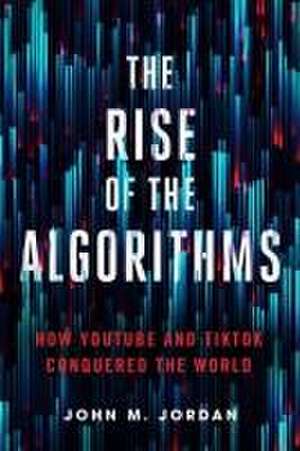 The Rise of the Algorithms – How YouTube and TikTok Conquered the World de John M. Jordan