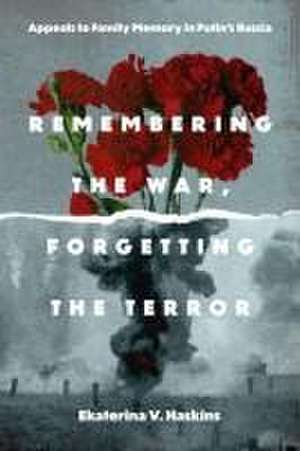 Remembering the War, Forgetting the Terror – Appeals to Family Memory in Putin′s Russia de Ekaterina V. Haskins