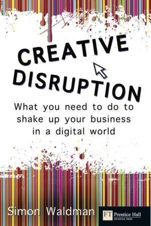 Creative Disruption: What You Need to Do to Shake Up Your Business in a Digital World de Simon Waldman