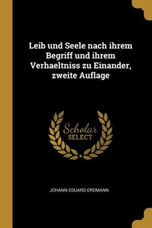 Leib Und Seele Nach Ihrem Begriff Und Ihrem Verhaeltniss Zu Einander, Zweite Auflage de Johann Eduard Erdmann