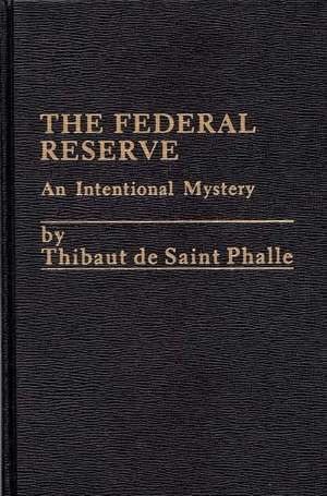 The Federal Reserve System: An Intentional Mystery de Thibaut de Saint Phalle