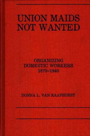 Union Maids Not Wanted: Organizing Domestic Workers 1870-1940 de D L Van Raaphorst