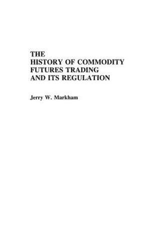 The History of Commodity Futures Trading and Its Regulation de Jerry W. Markham