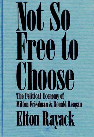 Not So Free to Choose: The Political Economy of Milton Friedman and Ronald Reagan de Elton Rayack