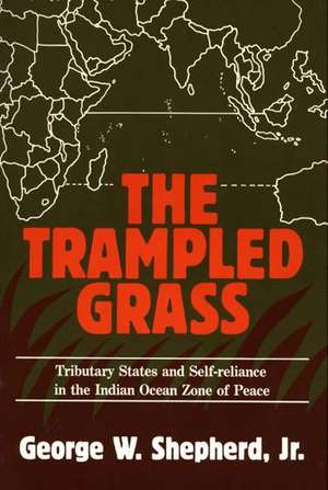 The Trampled Grass: Tributary States and Self-Reliance in the Indian Ocean Zone of Peace de George W., Jr. Shepherd