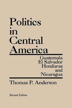 Politics in Central America: Guatemala, El Salvador, Honduras, and Nicaragua; Revised Edition de Thomas P. Anderson