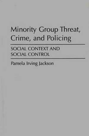 Minority Group Threat, Crime, and Policing: Social Context and Social Control de Pamela Irving Jackson