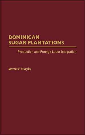 Dominican Sugar Plantations: Production and Foreign Labor Integration de Martin Murphy