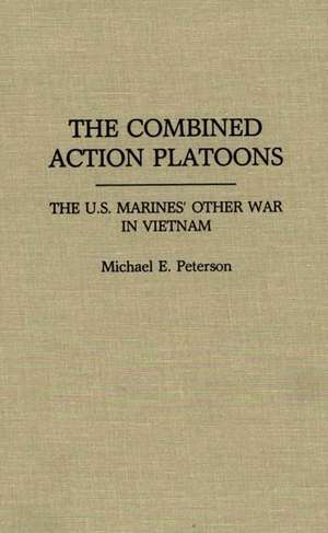 The Combined Action Platoons: The U.S. Marines' Other War in Vietnam de Michael E. Peterson