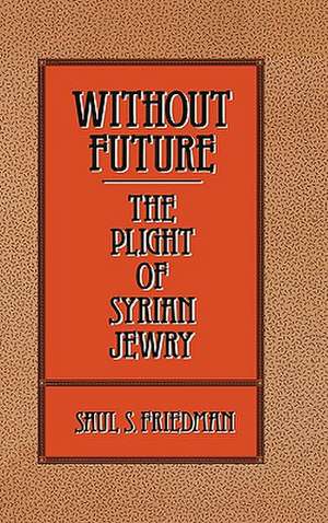 Without Future: The Plight of Syrian Jewry de Saul S. Friedman