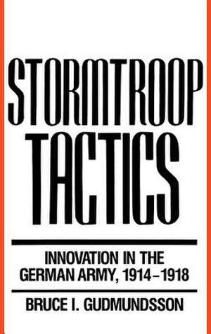 Stormtroop Tactics: Innovation in the German Army, 1914-1918 de Bruce I. Gudmundsson