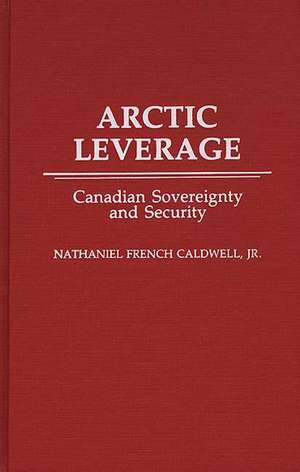 Arctic Leverage: Canadian Sovereignty and Security de Nathanl F. Caldwell