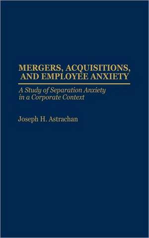 Mergers, Acquisitions, and Employee Anxiety: A Study of Separation Anxiety in a Corporate Context de Joseph H. Astrachan