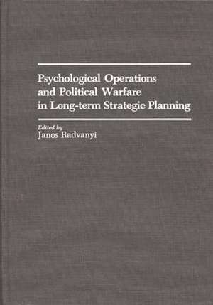 Psychological Operations and Political Warfare in Long-term Strategic Planning de Janos Radvanyi