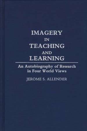 Imagery in Teaching and Learning: An Autobiography of Research in Four World Views de Jerome S. Allender