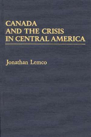 Canada and the Crisis in Central America de Jonathan Lemco