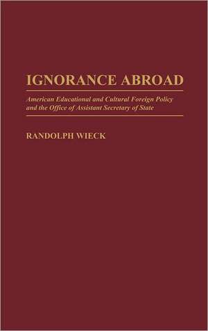 Ignorance Abroad: American Educational and Cultural Foreign Policy and the Office of Assistant Secretary of State de Randolph Wieck