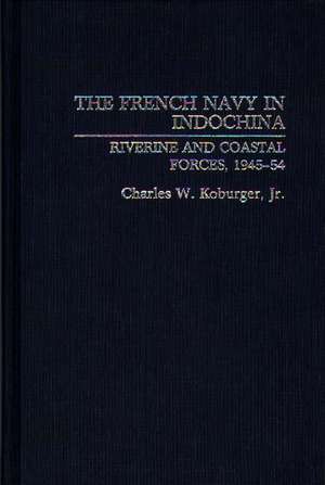 The French Navy in Indochina: Riverine and Coastal Forces, 1945-54 de Charles Koburger