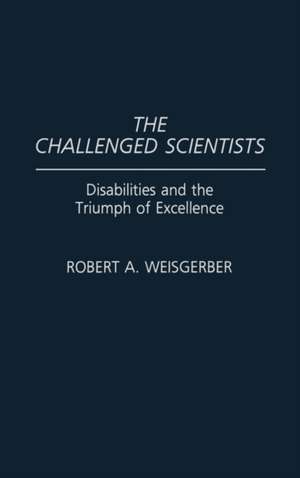 The Challenged Scientists: Disabilities and the Triumph of Excellence de Robert A. Weisgerber