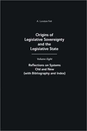 Origins of Legislative Sovereignty and the Legislative State: Volume Eight: Reflections on Systems Old and New (with Bibliography and Index) de A. London Fell