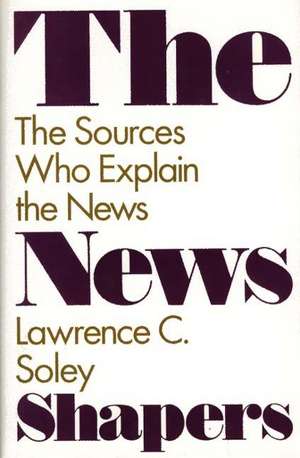 The News Shapers: The Sources Who Explain the News de Lawrence C. Soley