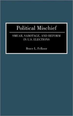 Political Mischief: Smear, Sabotage, and Reform in U.S. Elections de Bruce L. Felknor