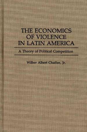 The Economics of Violence in Latin America: A Theory of Political Competition de Wilber A. Chaffee