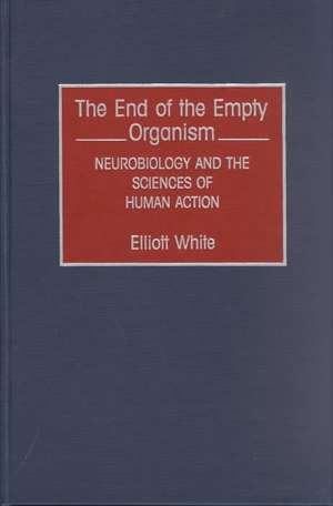 The End of the Empty Organism: Neurobiology and the Sciences of Human Action de Elliott White