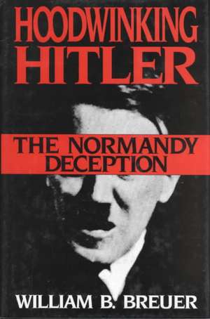 Hoodwinking Hitler: The Normandy Deception de William B. Breuer