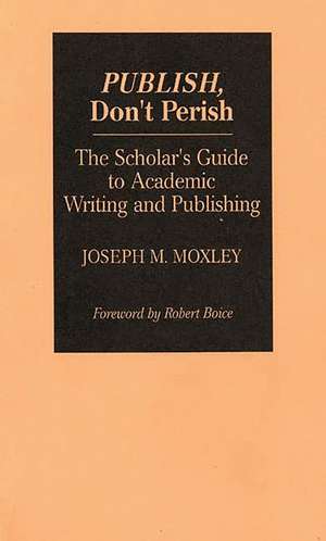 Publish, Don't Perish: The Scholar's Guide to Academic Writing and Publishing de Joseph Moxley