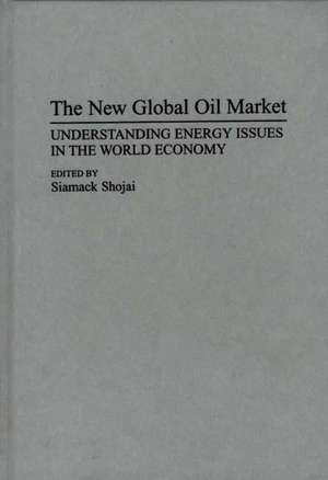 The New Global Oil Market: Understanding Energy Issues in the World Economy de Siamack Shojai