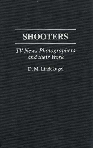 Shooters: TV News Photographers and their Work de D. Lindekugel